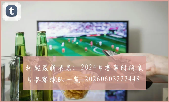 村超最新消息:2024年赛事时间表与参赛球队一览_20260603222448