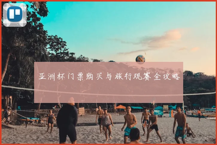 亚洲杯门票购买与旅行观赛全攻略