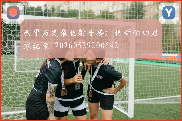西甲历史最佳射手榜:传奇们的进球纪录_20260529200642