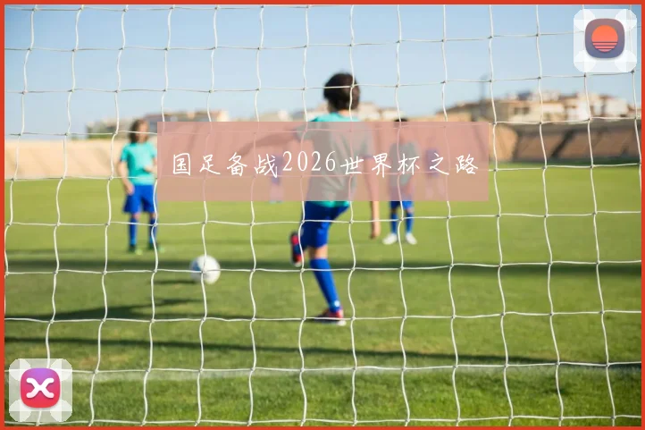 国足备战2026世界杯之路
