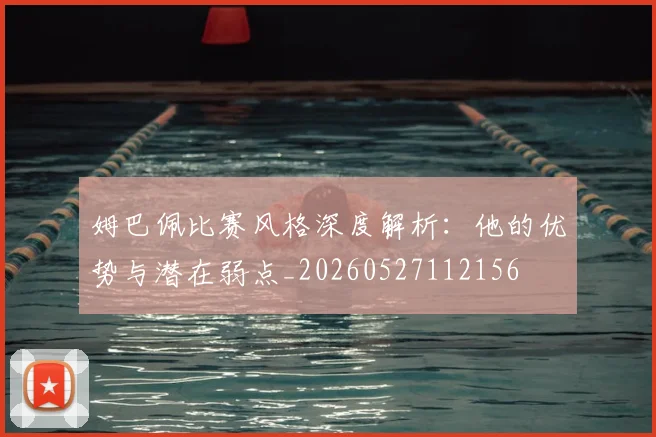 姆巴佩比赛风格深度解析:他的优势与潜在弱点_20260527112156