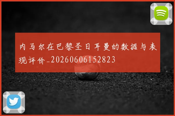 内马尔在巴黎圣日耳曼的数据与表现评价_20260606152823