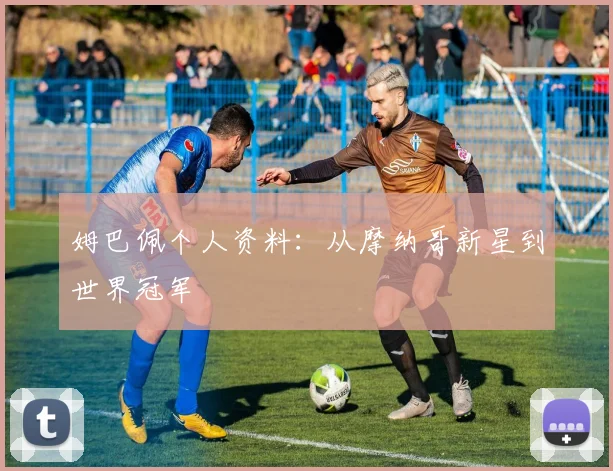 姆巴佩个人资料:从摩纳哥新星到世界冠军