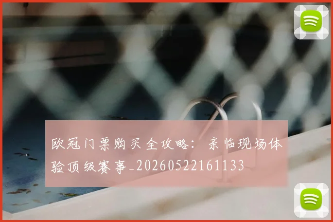 欧冠门票购买全攻略:亲临现场体验顶级赛事_20260522161133