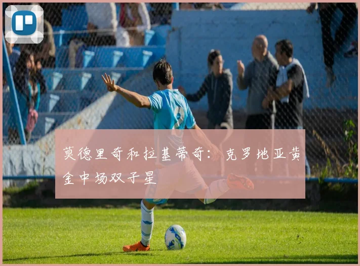 莫德里奇和拉基蒂奇:克罗地亚黄金中场双子星