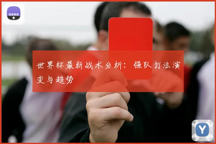 世界杯最新战术分析:强队打法演变与趋势