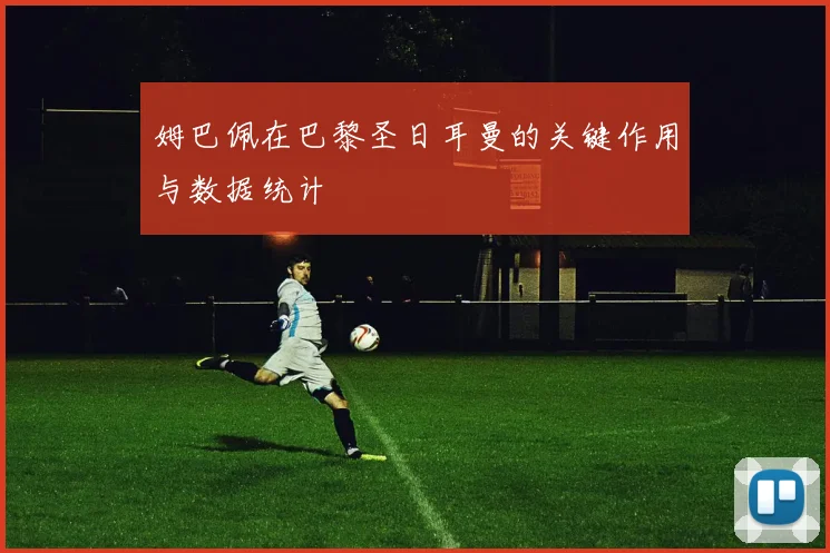姆巴佩在巴黎圣日耳曼的关键作用与数据统计