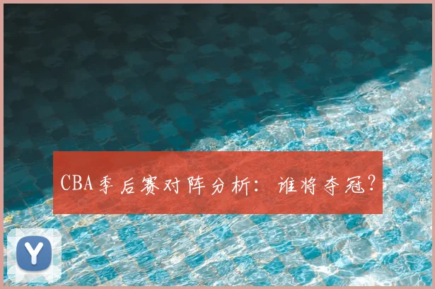 CBA季后赛对阵分析：谁将夺冠？