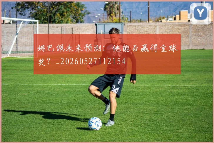 姆巴佩未来预测:他能否赢得金球奖?_20260527112154