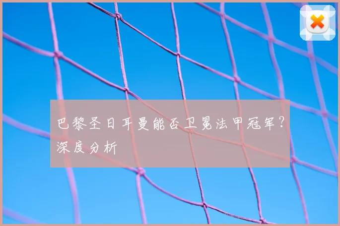 巴黎圣日耳曼能否卫冕法甲冠军？深度分析