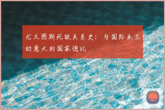 尤文图斯死敌关系史:与国际米兰的意大利国家德比