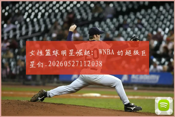 女性篮球明星崛起：WNBA 的超级巨星们_20260527112038