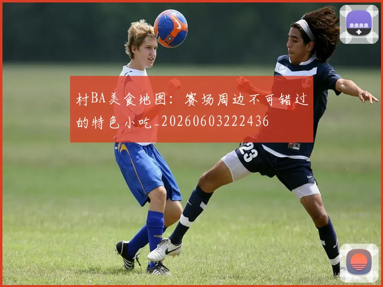 村BA美食地图:赛场周边不可错过的特色小吃_20260603222436