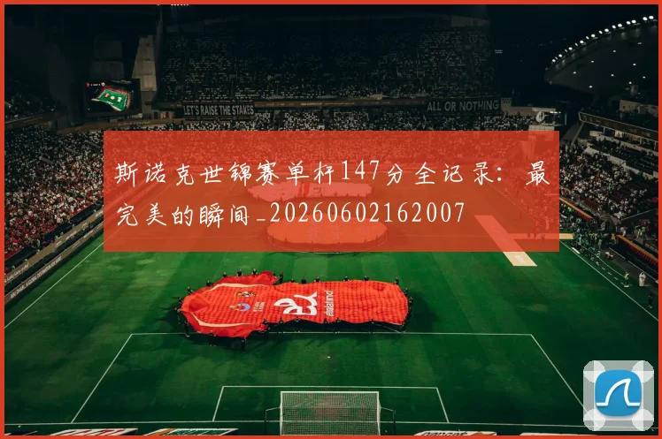 斯诺克世锦赛单杆147分全记录:最完美的瞬间_20260602162007
