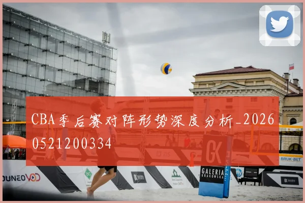 CBA季后赛对阵形势深度分析_20260521200334