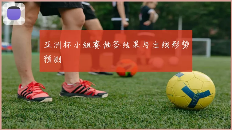 亚洲杯小组赛抽签结果与出线形势预测