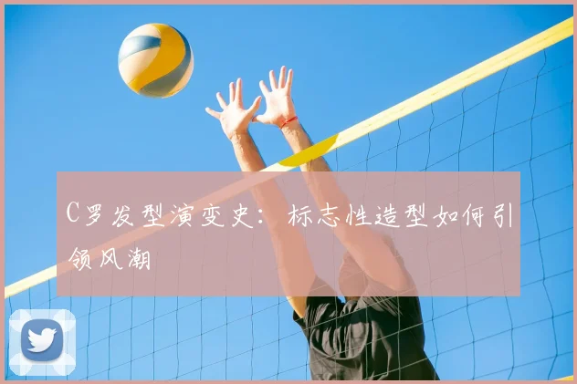 C罗发型演变史:标志性造型如何引领风潮