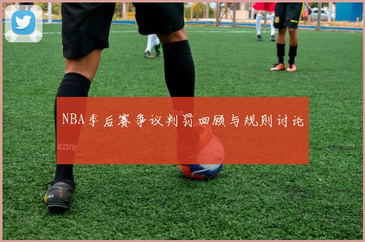 NBA季后赛争议判罚回顾与规则讨论