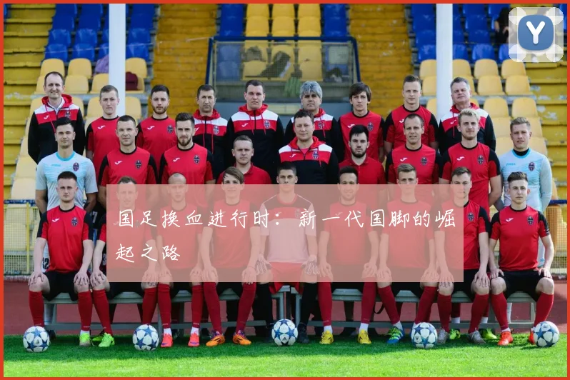 国足换血进行时:新一代国脚的崛起之路