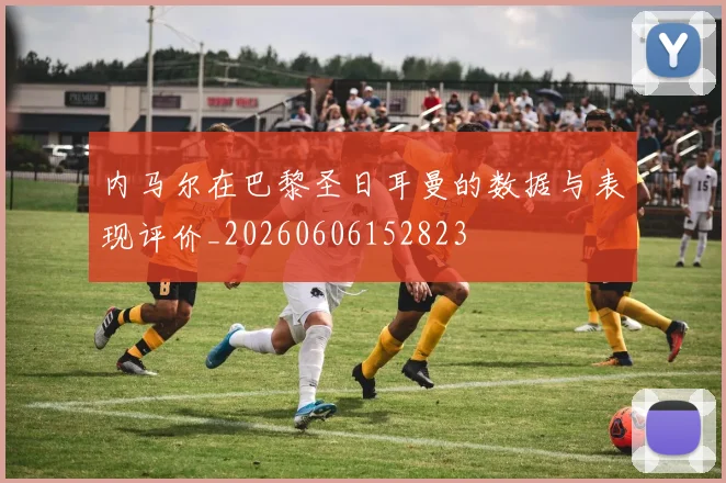 内马尔在巴黎圣日耳曼的数据与表现评价_20260606152823