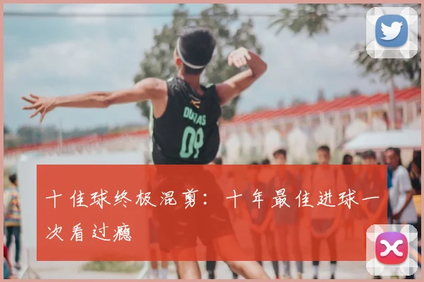 十佳球终极混剪：十年最佳进球一次看过瘾