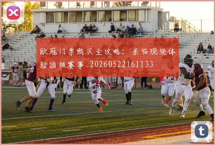 欧冠门票购买全攻略:亲临现场体验顶级赛事_20260522161133