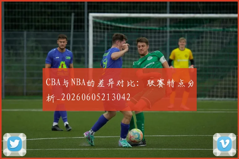 CBA与NBA的差异对比:联赛特点分析_20260605213042