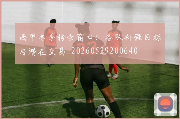 西甲冬季转会窗口：各队补强目标与潜在交易_20260529200640
