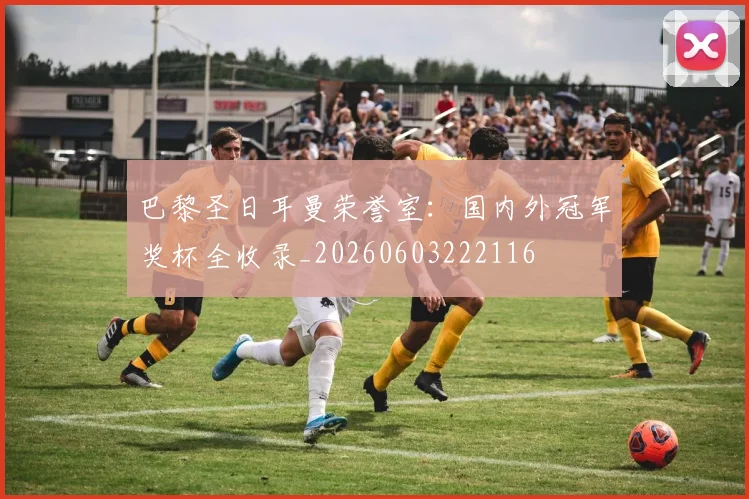 巴黎圣日耳曼荣誉室：国内外冠军奖杯全收录_20260603222116