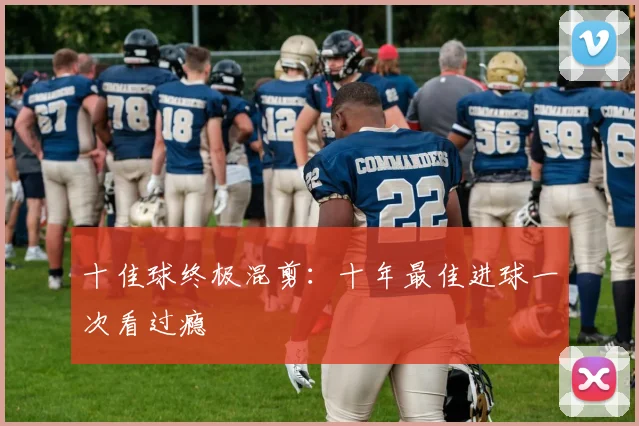 十佳球终极混剪:十年最佳进球一次看过瘾