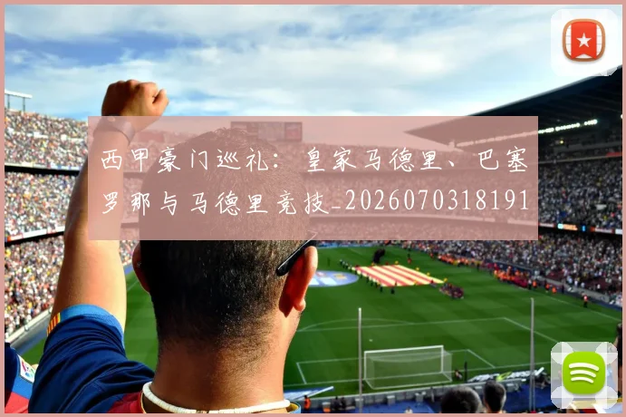 西甲豪门巡礼：皇家马德里、巴塞罗那与马德里竞技_20260703181919
