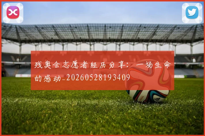 残奥会志愿者经历分享:一场生命的感动_20260528193409