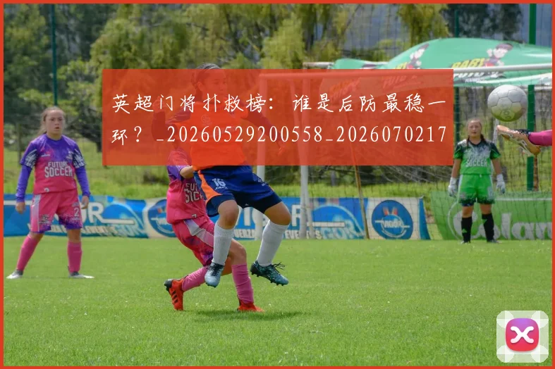 英超门将扑救榜：谁是后防最稳一环？_20260529200558_20260702175116