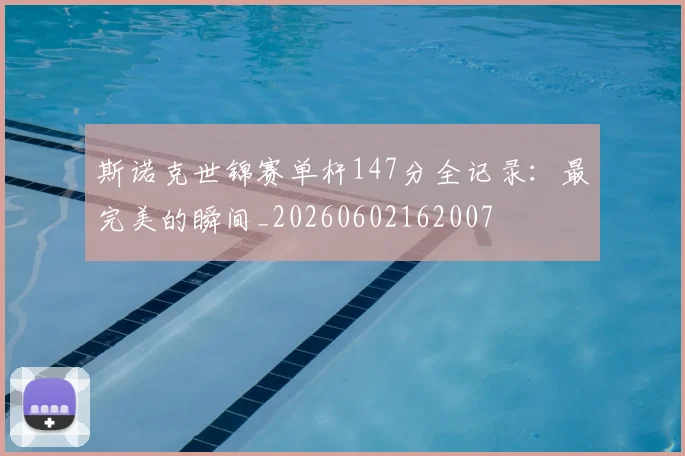 斯诺克世锦赛单杆147分全记录：最完美的瞬间_20260602162007