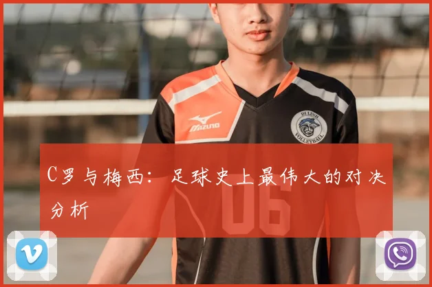 C罗与梅西:足球史上最伟大的对决分析