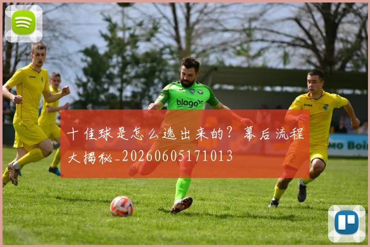 十佳球是怎么选出来的？幕后流程大揭秘_20260605171013