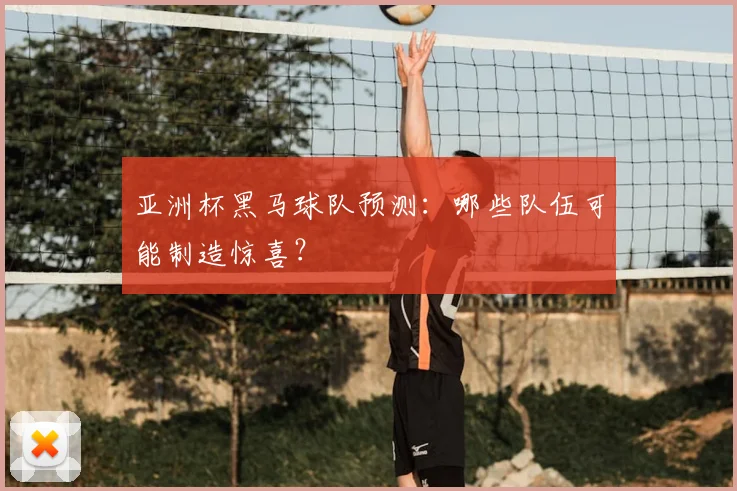亚洲杯黑马球队预测:哪些队伍可能制造惊喜?