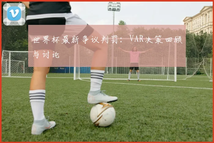 世界杯最新争议判罚：VAR决策回顾与讨论