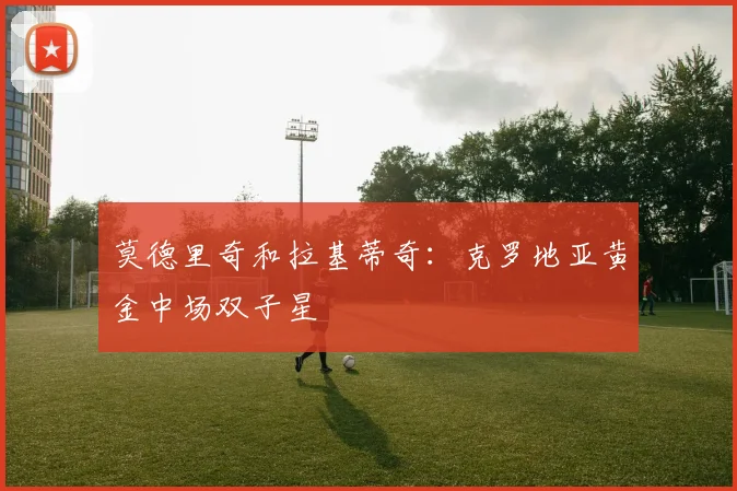 莫德里奇和拉基蒂奇：克罗地亚黄金中场双子星