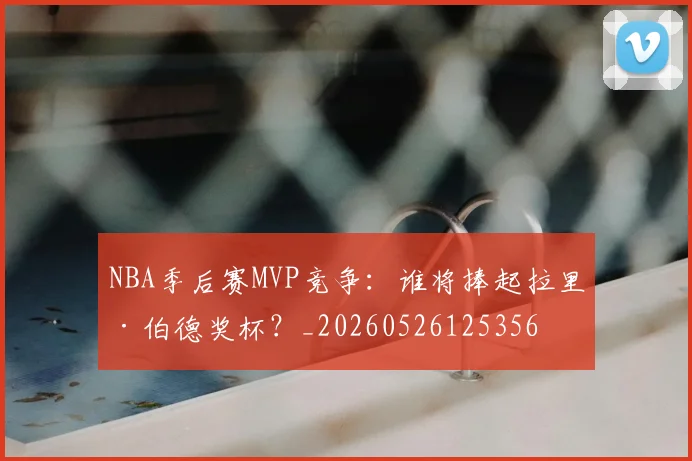 NBA季后赛MVP竞争：谁将捧起拉里·伯德奖杯？_20260526125356