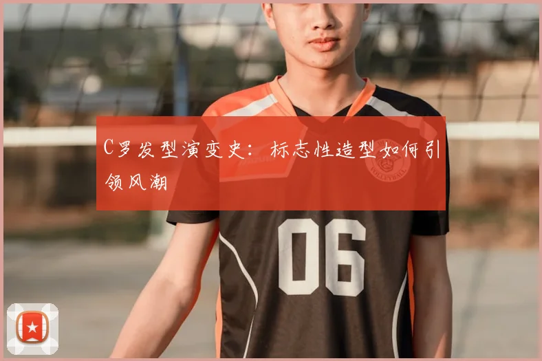 C罗发型演变史:标志性造型如何引领风潮