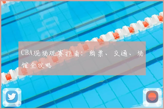 CBA现场观赛指南:购票、交通、场馆全攻略