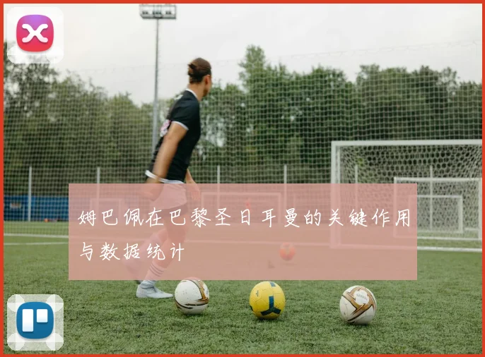 姆巴佩在巴黎圣日耳曼的关键作用与数据统计