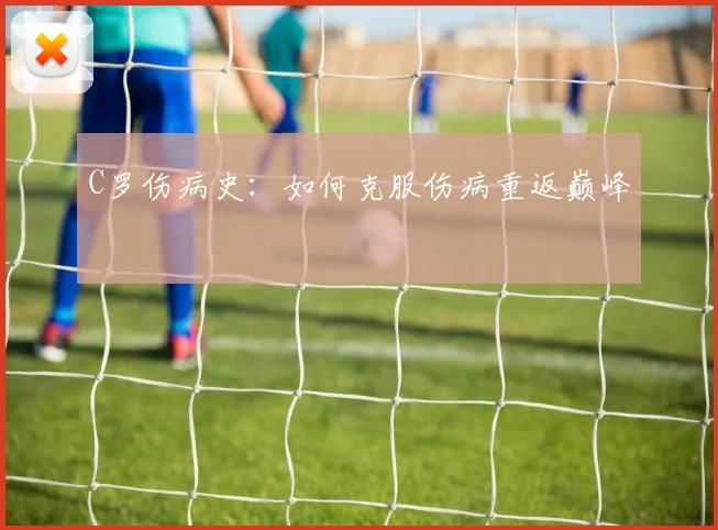 C罗伤病史:如何克服伤病重返巅峰