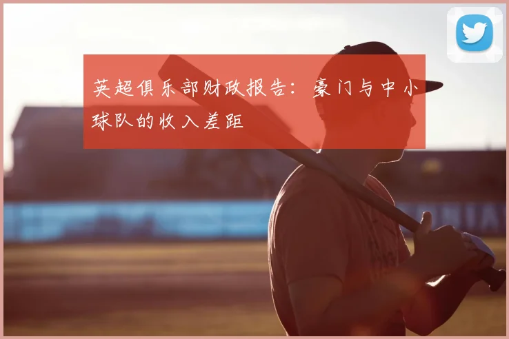 英超俱乐部财政报告：豪门与中小球队的收入差距