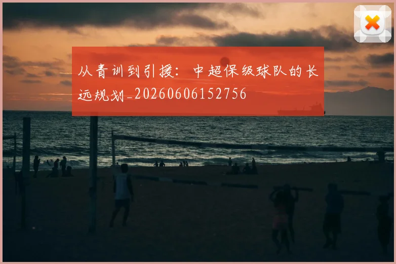 从青训到引援:中超保级球队的长远规划_20260606152756