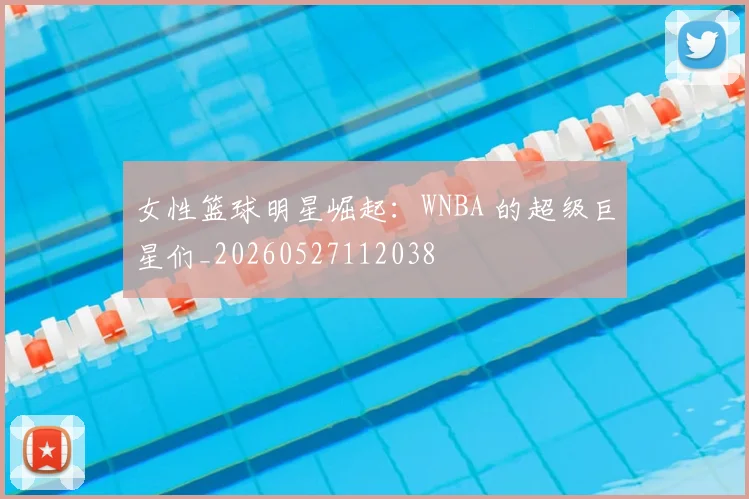 女性篮球明星崛起：WNBA 的超级巨星们_20260527112038