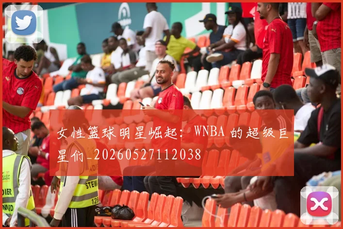 女性篮球明星崛起:WNBA 的超级巨星们_20260527112038
