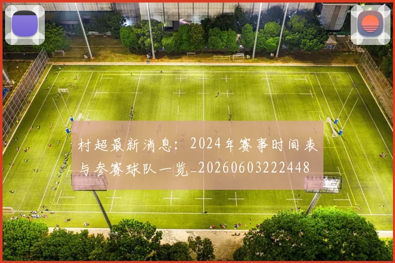 村超最新消息：2024年赛事时间表与参赛球队一览_20260603222448