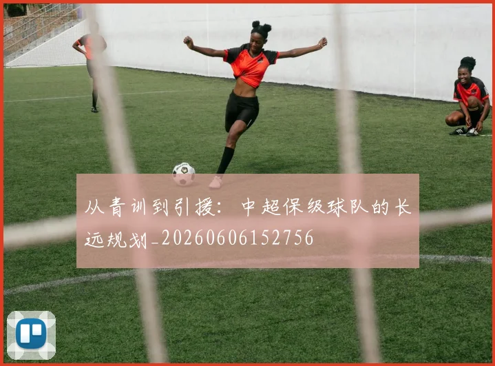 从青训到引援：中超保级球队的长远规划_20260606152756